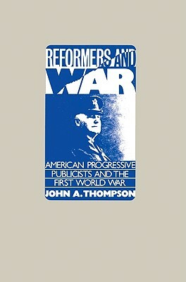 Reformers and War: American Progressive Publicists and the First World War by John A. Thompson