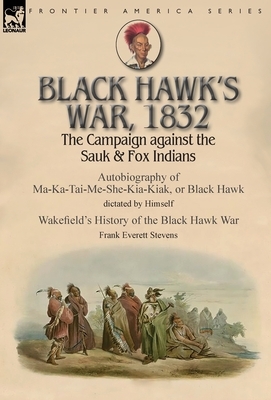 Black Hawk's War, 1832: The Campaign against the Sauk & Fox Indians-Autobiography of Ma-Ka-Tai-Me-She-Kia-Kiak, or Black Hawk dictated by Hims by Black Hawk, Frank Everett Stevens