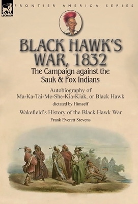 Black Hawk's War, 1832: The Campaign against the Sauk & Fox Indians-Autobiography of Ma-Ka-Tai-Me-She-Kia-Kiak, or Black Hawk dictated by Hims by Frank Everett Stevens, Black Hawk