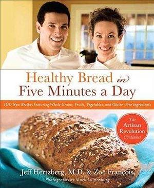 Healthy Bread in Five Minutes a Day: 100 New Recipes Featuring Whole Grains, Fruits, Vegetables, and Gluten-Free Ingredients by Zoë François, Mark Luinenburg, Jeff Hertzberg, Jeff Hertzberg