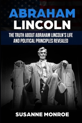 Abraham Lincoln: The truth about Abraham Lincoln's life and political principles revealed by Susanne Monroe