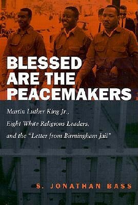 Blessed Are the Peacemakers: Martin Luther King, Jr., Eight White Religious Leaders, and the Letter from Birmingham Jail by S. Jonathan Bass