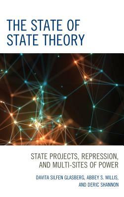 The State of State Theory: State Projects, Repression, and Multi-Sites of Power by Davita Silfen Glasberg, Deric Shannon, Abbey S. Willis
