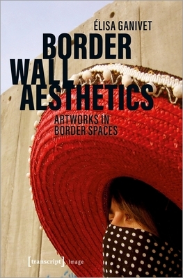 Border Wall Aesthetics: Artworks in Border Spaces by Elisa Ganivet