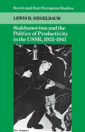 Stakhanovism and the Politics of Productivity in the USSR, 1935 1941 by Lewis H. Siegelbaum