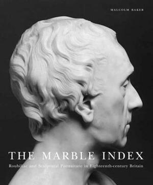 The Marble Index: Roubiliac and Sculptural Portraiture in Eighteenth-Century Britain by Malcolm Baker