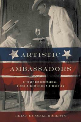 Artistic Ambassadors: Literary and International Representation of the New Negro Era by Brian Russell Roberts