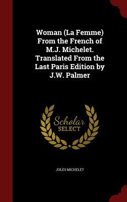 Woman (La Femme) from the French of M.J. Michelet. Translated from the Last Paris Edition by J.W. Palmer by Jules Michelet