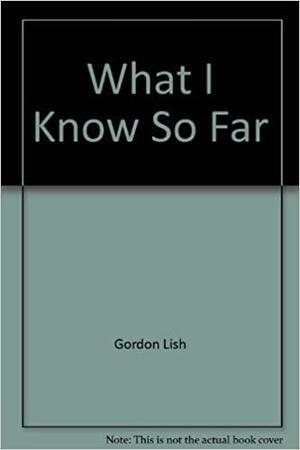 What I Know So Far by Gordon Lish
