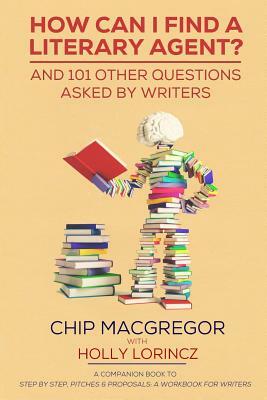 How Can I Find A Literary Agent?: And 101 Other Questions Asked By Writers by Chip MacGregor, Holly Lorincz