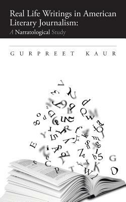 Real Life Writings in American Literary Journalism: A Narratological Study by Gurpreet Kaur