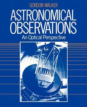 Astronomical Observations: An Optical Perspective by Gordon Walker