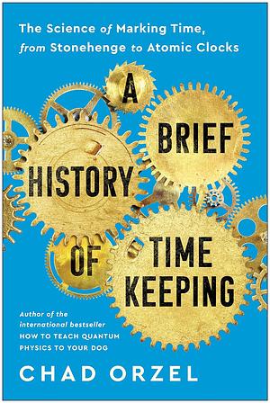 A Brief History of Timekeeping: The Science of Marking Time, from Stonehenge to Atomic Clocks by Chad Orzel