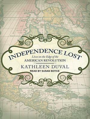 Independence Lost: Lives on the Edge of the American Revolution by Kathleen Duval