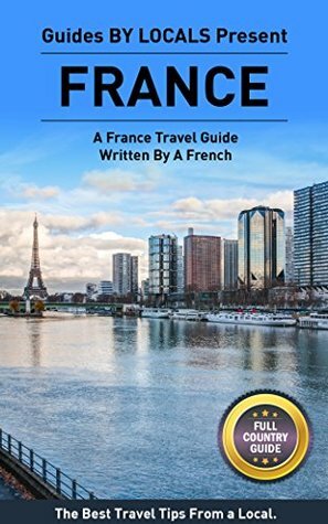 France: By Locals FULL COUNTRY GUIDE - A France Travel Guide Written By A French: The Best Travel Tips About Where to Go and What to See in France (France, ... Travel Guide, Paris, Paris Travel Guide) by Guides by Locals