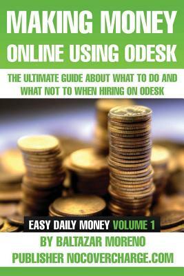 Making Money Online Using Odesk: The Ultimate Guide about what to do and what not to when hiring on oDesk by Jasmine Bowen