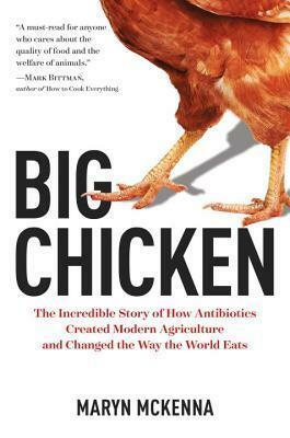 Big Chicken: The Incredible Story of How Antibiotics Created Modern Agriculture and Changed the Way the World Eats by Maryn McKenna