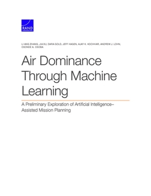 Air Dominance Through Machine Learning: A Preliminary Exploration of Artificial Intelligence-Assisted Mission Planning by Jia Xu, Dara Gold, Li Ang Zhang