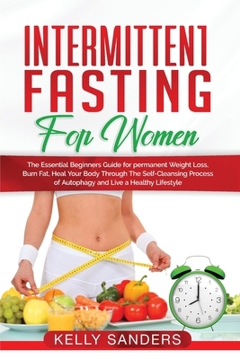 Intermittent Fasting for Women: The Essential Beginners Guide for permanent Weight Loss, burn fat, Heal Your Body Through The Self-Cleansing Process o by Kelly Sanders