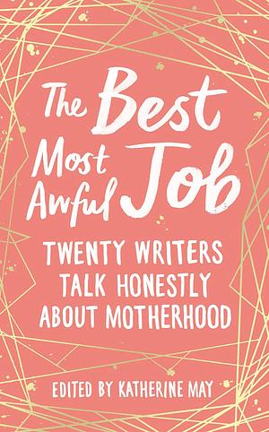 The Best Most Awful Job: Twenty Writers Talk Honestly About Motherhood by Katherine May, Katherine May