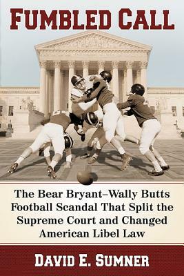 Fumbled Call: The Bear Bryant-Wally Butts Football Scandal That Split the Supreme Court and Changed American Libel Law by David E. Sumner