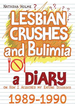 Lesbian Crushes and Bulimia: A Diary on How I Acquired My Eating Disorder by Natasha Holme