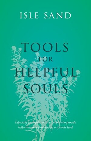 Tools for Helpful Souls: Especially for Highly Sensitive People Who Provide Help Either on a Professional or Private Level by Ilse Sand