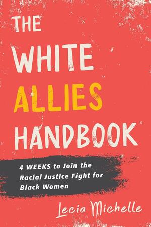 The White Allies Handbook: 4 Weeks to Join the Racial Justice Fight for Black Women by Lecia Michelle