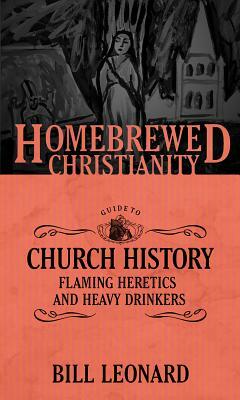 The Homebrewed Christianity Guide to Church History: Flaming Heretics and Heavy Drinkers by Bill Leonard