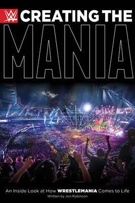 Creating the Mania: An Inside Look at How Wrestlemania Comes to Life by Jon Robinson