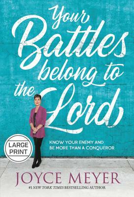 Your Battles Belong to the Lord: Know Your Enemy and Be More Than a Conqueror by Joyce Meyer