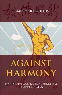 Against Harmony: Progressive and Radical Buddhism in Modern Japan by James Mark Shields