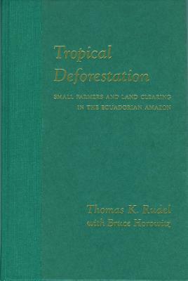 Tropical Deforestation: Small Farmers and Land Clearing in the Ecudorian Amazon by Bruce Horowitz, Thomas Rudel