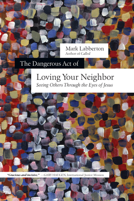 The Dangerous Act of Loving Your Neighbor: Seeing Others Through the Eyes of Jesus by Mark Labberton