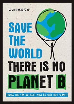 Save the World: There is No Planet B: Things You Can Do Right Now to Save Our Planet by Louise Bradford
