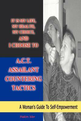 It is my life, my health, my choice, and I Choose to A.C.T. Assailant Countering Tactics: A Woman's Guide to Self Empowerment by Hakim Isler