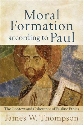 Moral Formation According to Paul: The Context and Coherence of Pauline Ethics by James W. Thompson