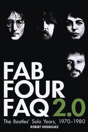 Fab Four FAQ 2.0: The Beatles' Solo Years, 1970-1980 by Robert Rodriguez