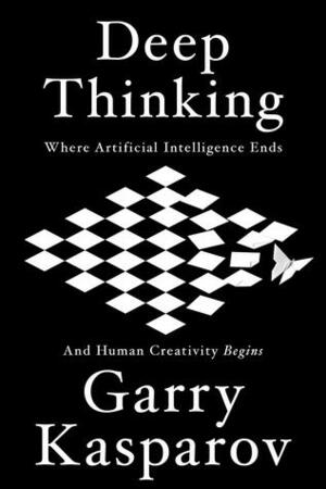 Deep Thinking: Where Machine Intelligence Ends and Human Creativity Begins by Mig Greengard, Garry Kasparov