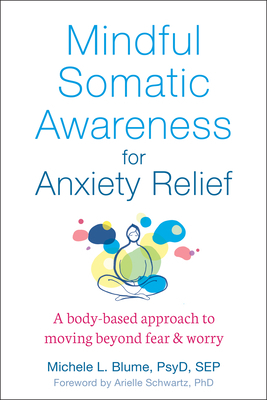Mindful Somatic Awareness for Anxiety Relief: A Body-Based Approach to Moving Beyond Fear and Worry by Michele L. Blume