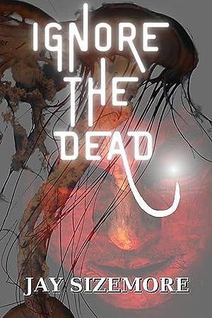 Ignore the Dead: an existential horror by Jay Sizemore, Jay Sizemore