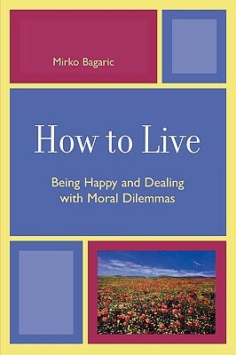 How to Live: Being Happy and Dealing with Moral Dilemmas by Mirko Bagaric