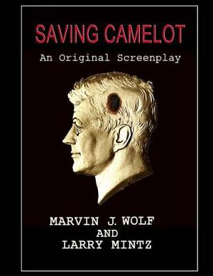 Saving Camelot: A Screenplay by Larry Mintz, Marvin J. Wolf