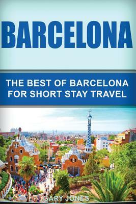 Barcelona: The Best Of Barcelona For Short Stay Travel by Gary Jones