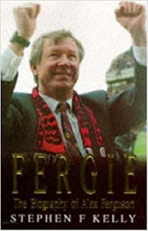 Fergie: The Biography Of Alex Ferguson by Stephen F. Kelly