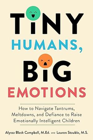 Tiny Humans, Big Emotions: How to Navigate Tantrums, Meltdowns, and Defiance to Raise Emotionally Intelligent Children by Lauren Elizabeth Stauble, Alyssa Blask Campbell