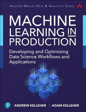 Machine Learning in Production: Developing and Optimizing Data Science Workflows and Applications by Andrew Kelleher, Adam Kelleher