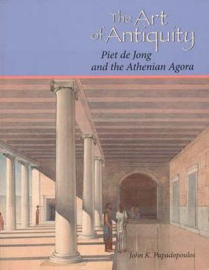 The Art of Antiquity: Piet de Jong and the Athenian Agora by John K. Papadopoulos