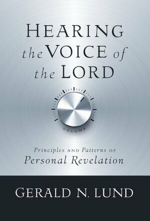 Hearing the Voice of the Lord: Principles and Patterns of Personal Revelation by Gerald N. Lund