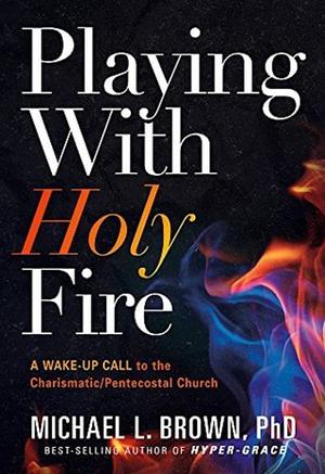 Playing With Holy Fire: A Wake-Up Call to the Pentecostal-Charismatic Church by Michael L. Brown